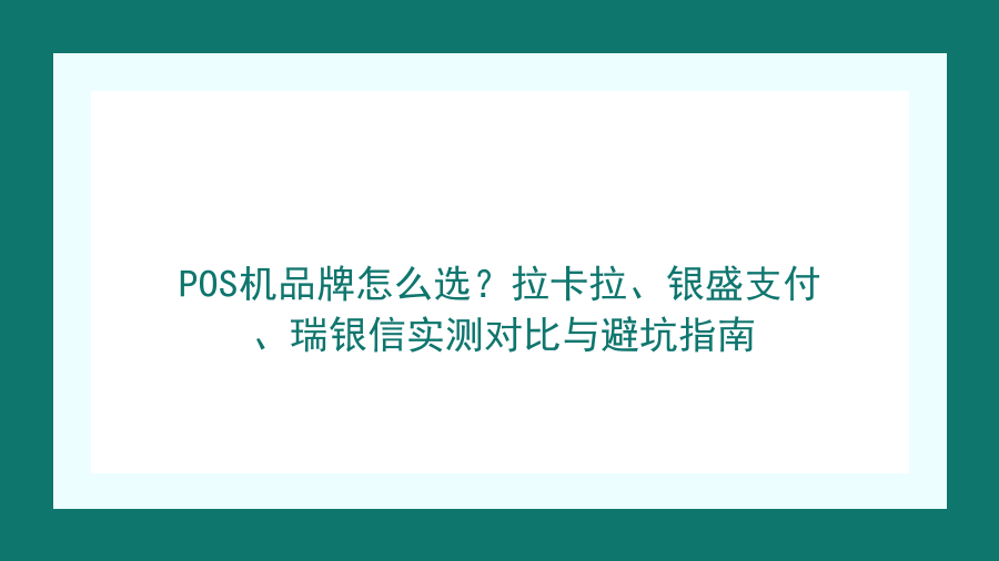 POS机品牌怎么选？拉卡拉、银盛支付、瑞银信实测对比与避坑指南封面图