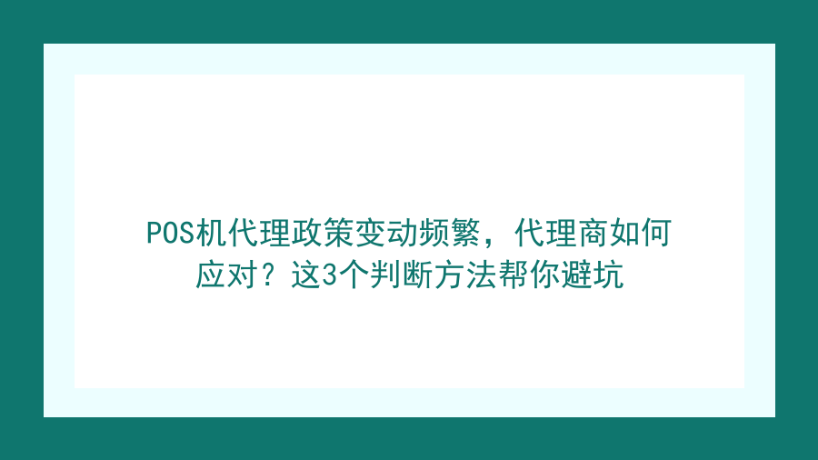 POS机代理政策变动频繁，代理商如何应对？这3个判断方法帮你避坑封面图