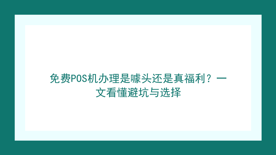 免费POS机办理是噱头还是真福利？一文看懂避坑与选择封面图