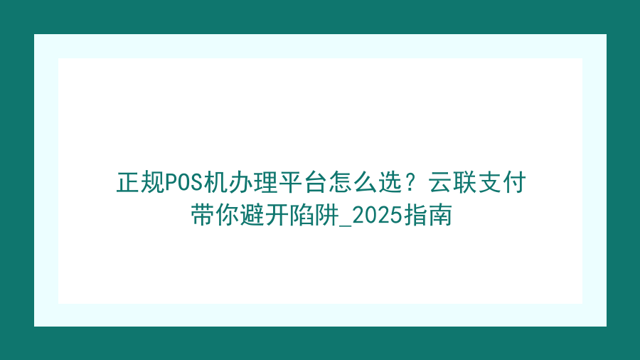 正规POS机办理平台怎么选？云联支付带你避开陷阱_2025指南封面图