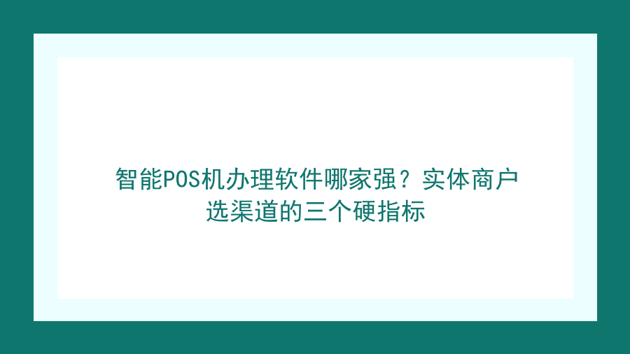 智能POS机办理软件哪家强？实体商户选渠道的三个硬指标封面图